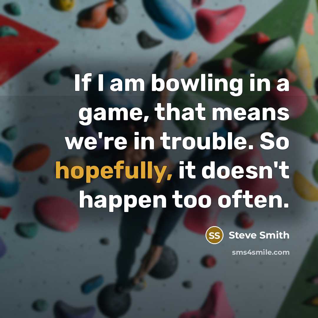 “If I am bowling in a game, that means we're in trouble. So hopefully, it doesn't happen too often.” quote by Steve Smith