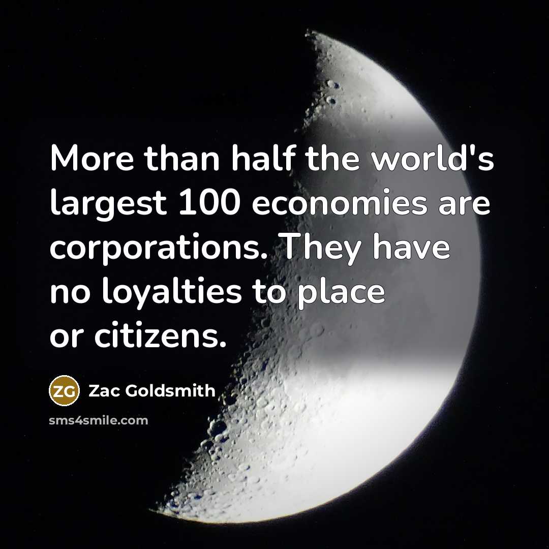 “More than half the world's largest 100 economies are corporations. They have no loyalties to place or citizens.” quote by Zac Goldsmith