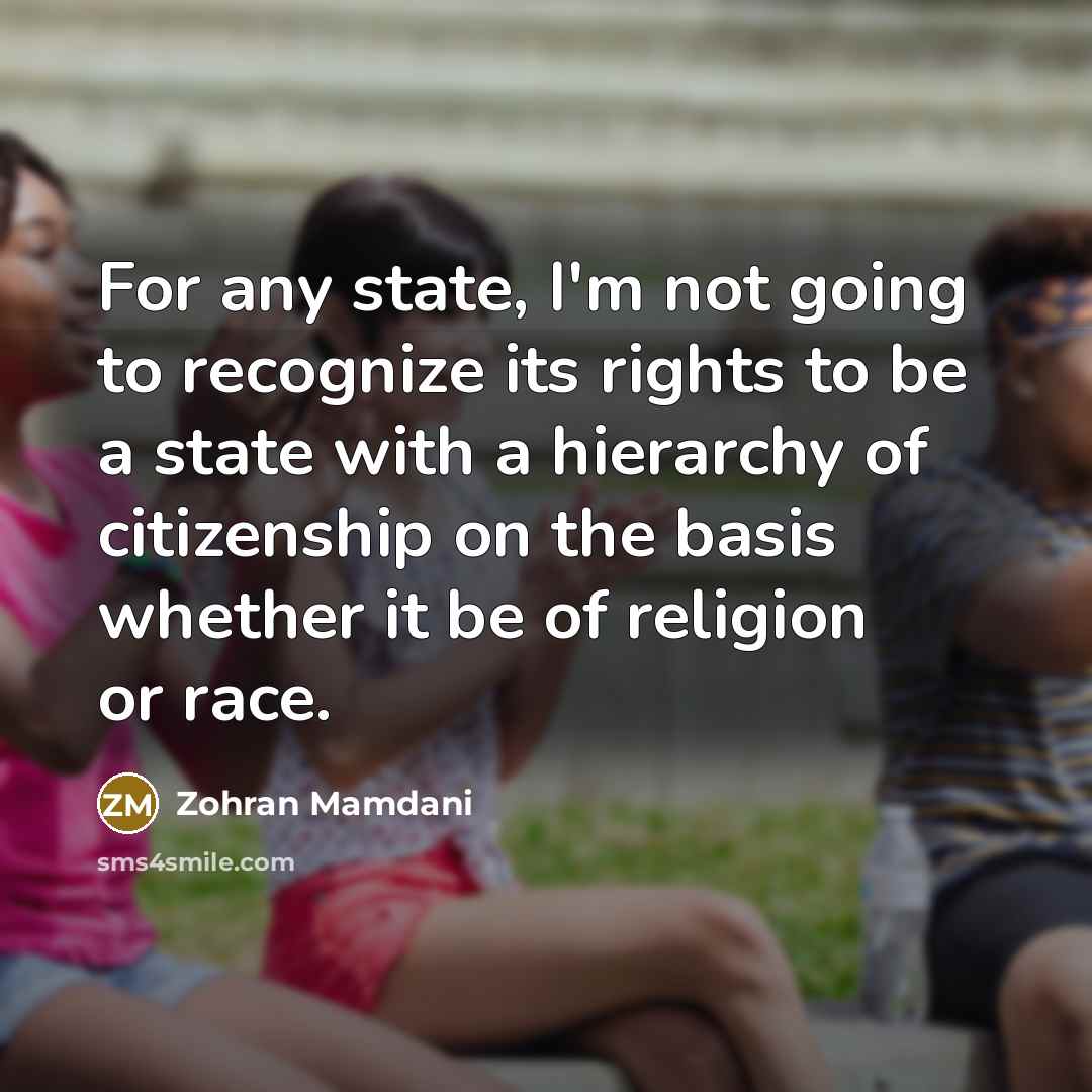 “For any state, I'm not going to recognize its rights to be a state with a hierarchy of citizenship on the basis whether it be of religion or race.” quote by Zohran Mamdani