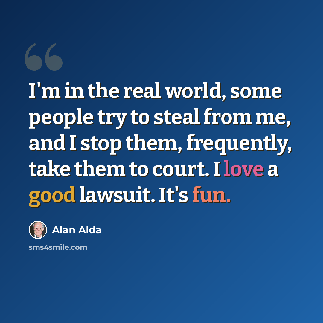 “I'm in the real world, some people try to steal from me, and I stop them, frequently, take them to court. I love a good lawsuit. It's fun.” quote by Alan Alda