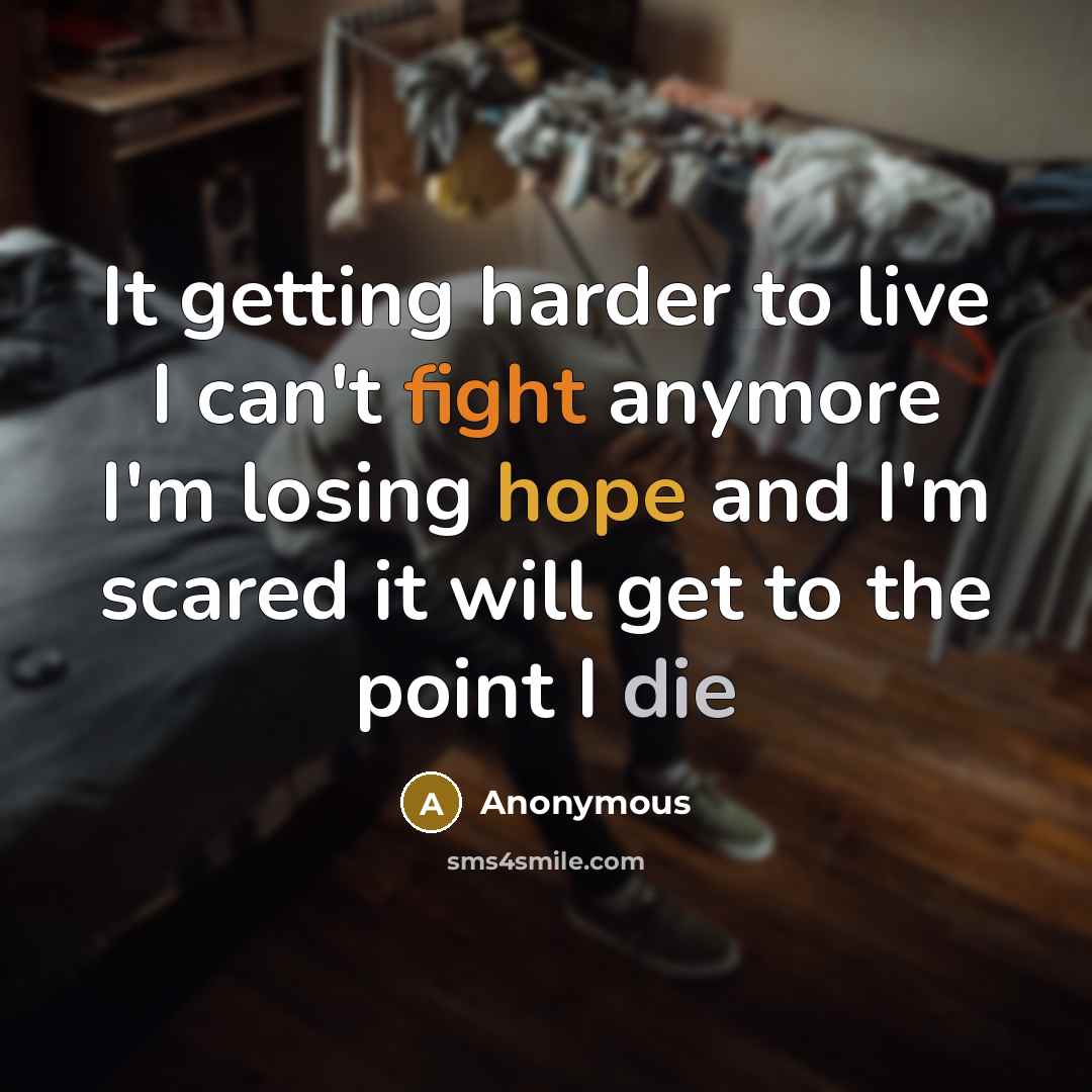 “It getting harder to live I can't fight anymore I'm losing hope and I'm scared it will get to the point I die” quote by Anonymous