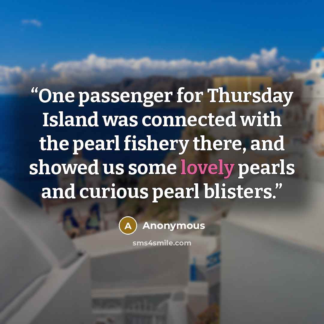 “One passenger for Thursday Island was connected with the pearl fishery there, and showed us some lovely pearls and curious pearl blisters.” quote by Anonymous