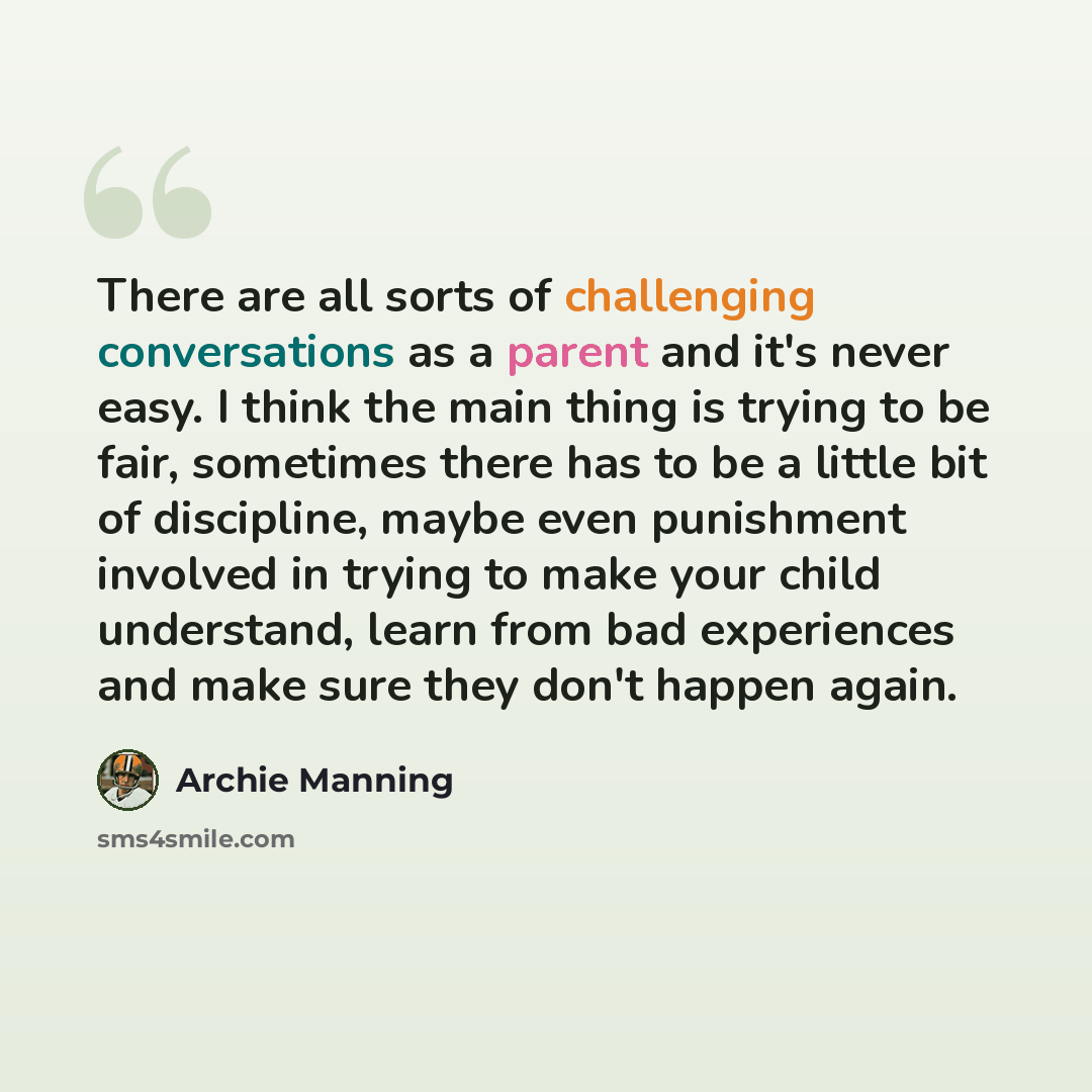 “There are all sorts of challenging conversations as a parent and it's never easy. I think the main thing is trying to be fair, sometimes there has to be a little bit of discipline, maybe even punishment involved in trying to make your child understand, learn from bad experiences and make sure they…” quote by Archie Manning