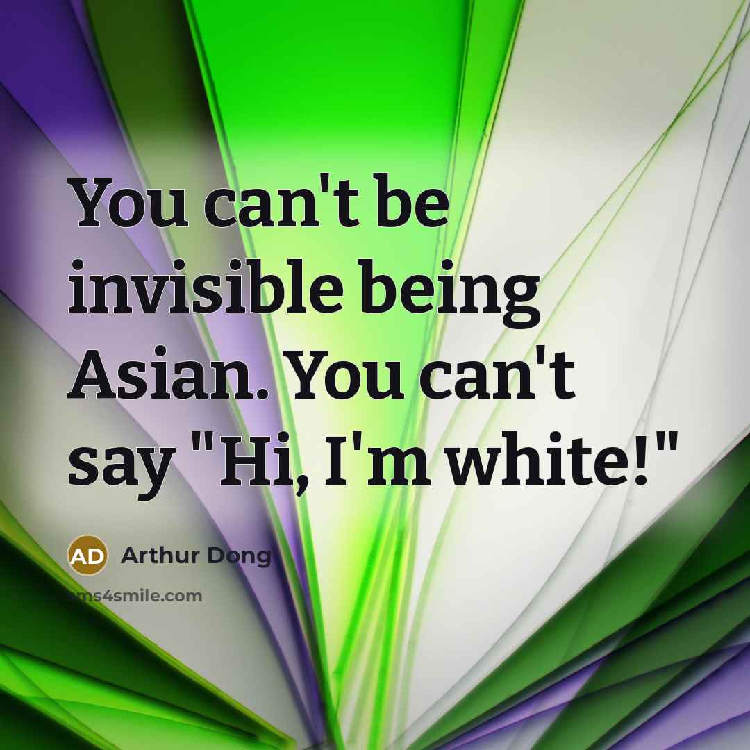 “You can't be invisible being Asian. You can't say "Hi, I'm white!"” quote by Arthur Dong