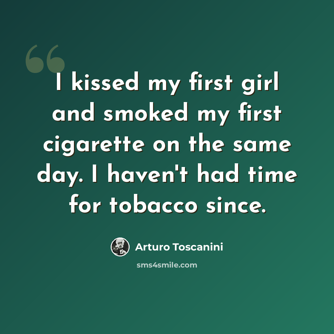 “I kissed my first girl and smoked my first cigarette on the same day. I haven't had time for tobacco since.” quote by Arturo Toscanini