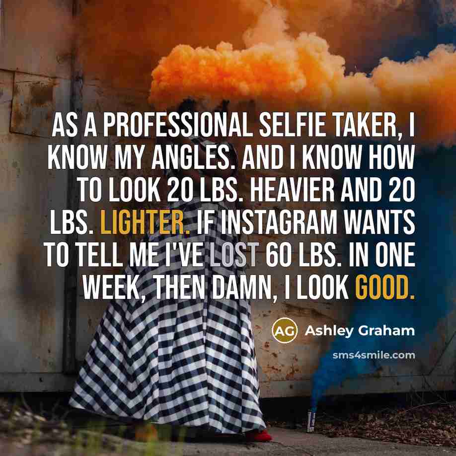 “As a professional selfie taker, I know my angles. And I know how to look 20 lbs. heavier and 20 lbs. lighter. If Instagram wants to tell me I've lost 60 lbs. in one week, then damn, I look good.” quote by Ashley Graham