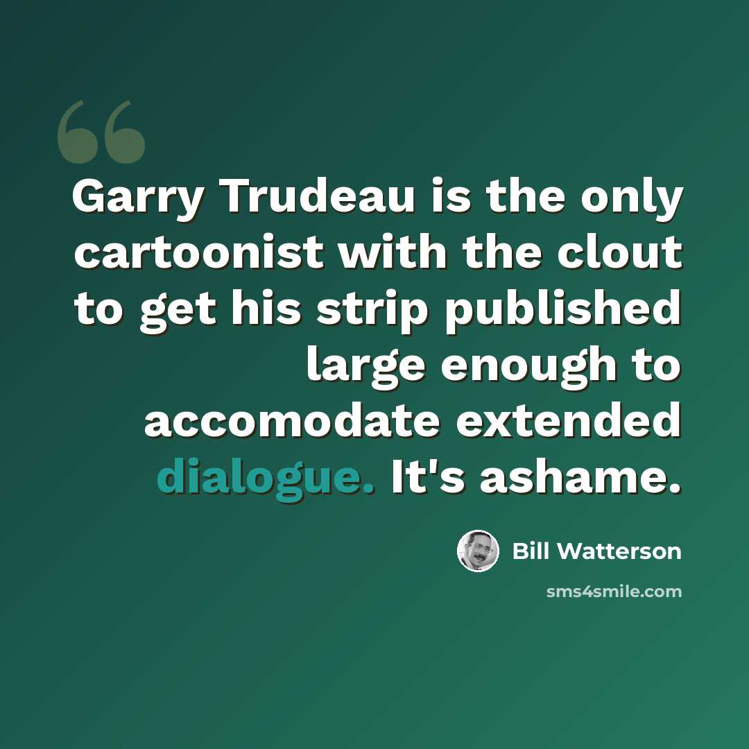 “Garry Trudeau is the only cartoonist with the clout to get his strip published large enough to accomodate extended dialogue. It's ashame.” quote by Bill Watterson