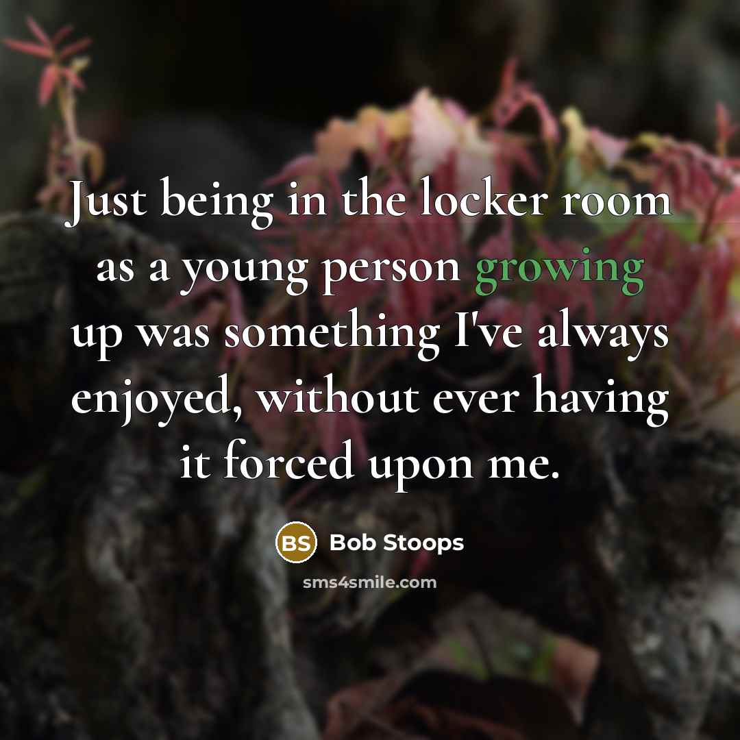 “Just being in the locker room as a young person growing up was something I've always enjoyed, without ever having it forced upon me.” quote by Bob Stoops