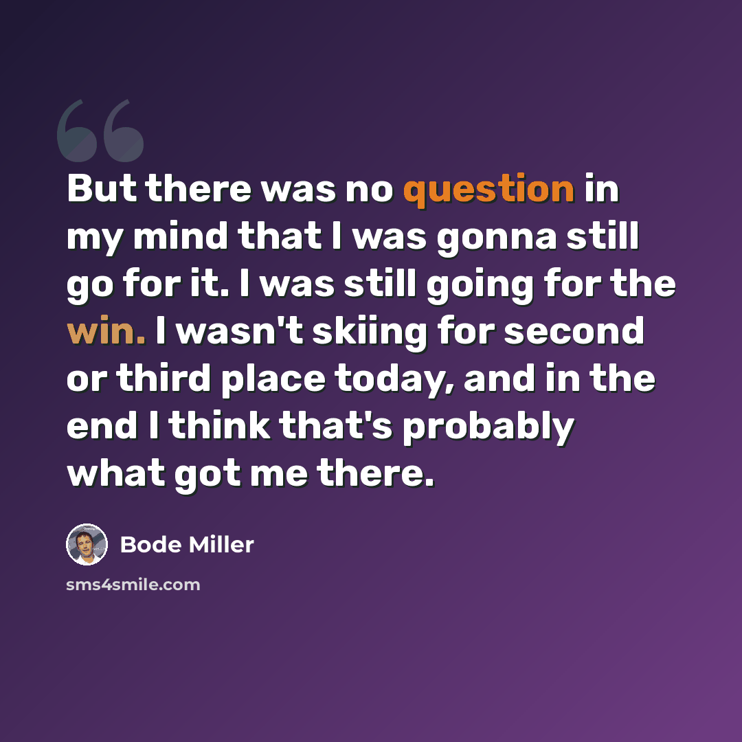 “But there was no question in my mind that I was gonna still go for it. I was still going for the win. I wasn't skiing for second or third place today, and in the end I think that's probably what got me there.” quote by Bode Miller