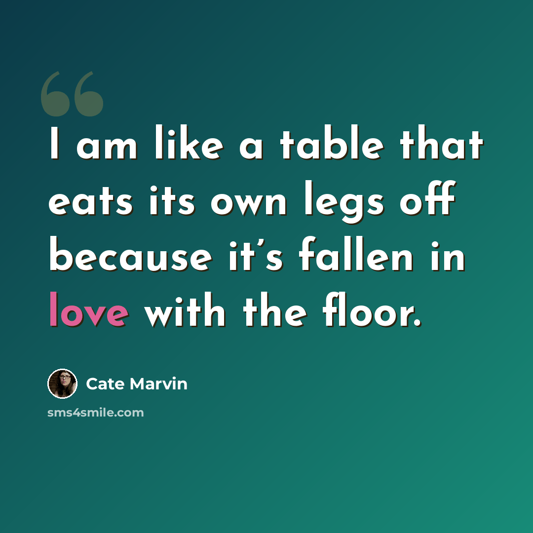 “I am like a table that eats its own legs off because it’s fallen in love with the floor.” quote by Cate Marvin