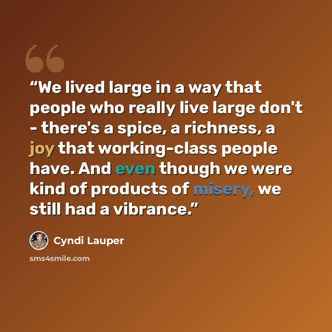 “We lived large in a way that people who really live large don't - there's a spice, a richness, a joy that working-class people have. And even though we were kind of products of misery, we still had a vibrance.” quote by Cyndi Lauper