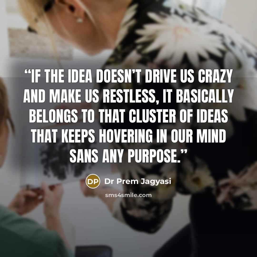 “If the idea doesn’t drive us crazy and make us restless, it basically belongs to that cluster of ideas that keeps hovering in our mind sans any purpose.” quote by Dr Prem Jagyasi