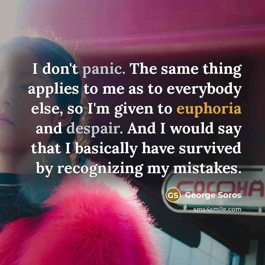 “I don't panic. The same thing applies to me as to everybody else, so I'm given to euphoria and despair. And I would say that I basically have survived by recognizing my mistakes.” quote by George Soros
