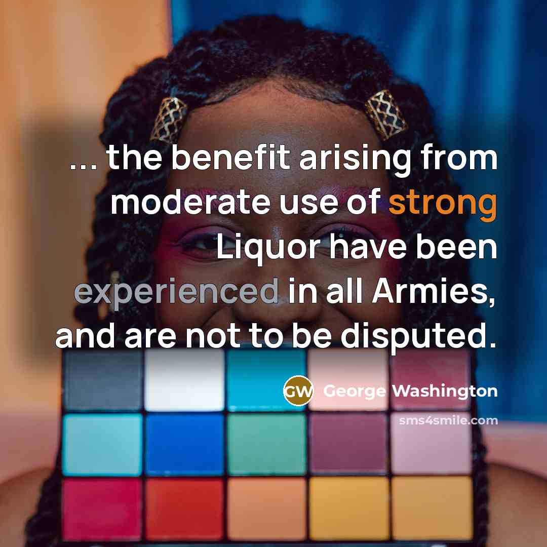“... the benefit arising from moderate use of strong Liquor have been experienced in all Armies, and are not to be disputed.” quote by George Washington