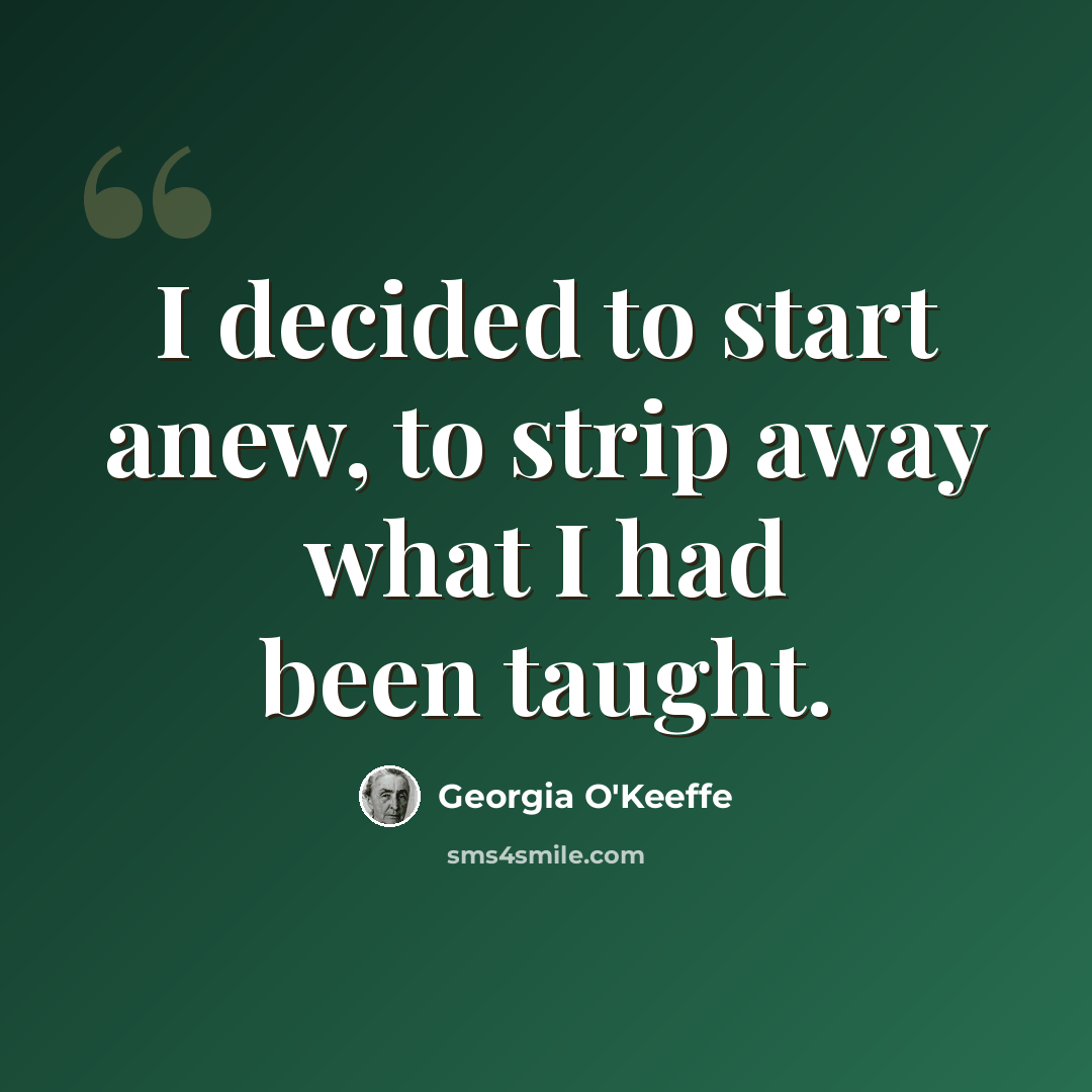 “I decided to start anew, to strip away what I had been taught.” quote by Georgia O'Keeffe