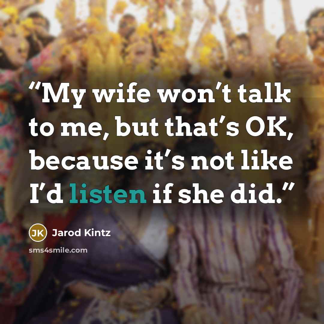 “My wife won’t talk to me, but that’s OK, because it’s not like I’d listen if she did.” quote by Jarod Kintz