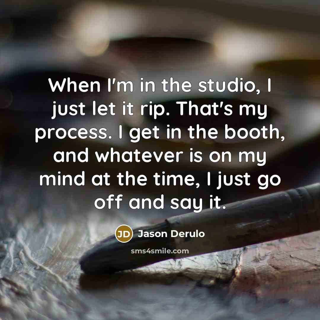 “When I'm in the studio, I just let it rip. That's my process. I get in the booth, and whatever is on my mind at the time, I just go off and say it.” quote by Jason Derulo