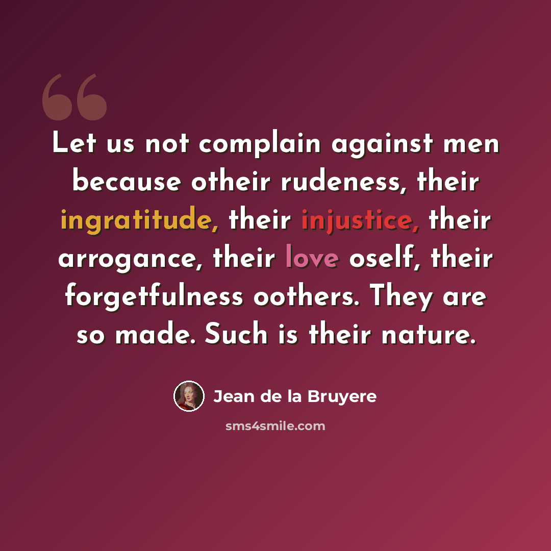 “Let us not complain against men because otheir rudeness, their ingratitude, their injustice, their arrogance, their love oself, their forgetfulness oothers. They are so made. Such is their nature.” quote by Jean de la Bruyere