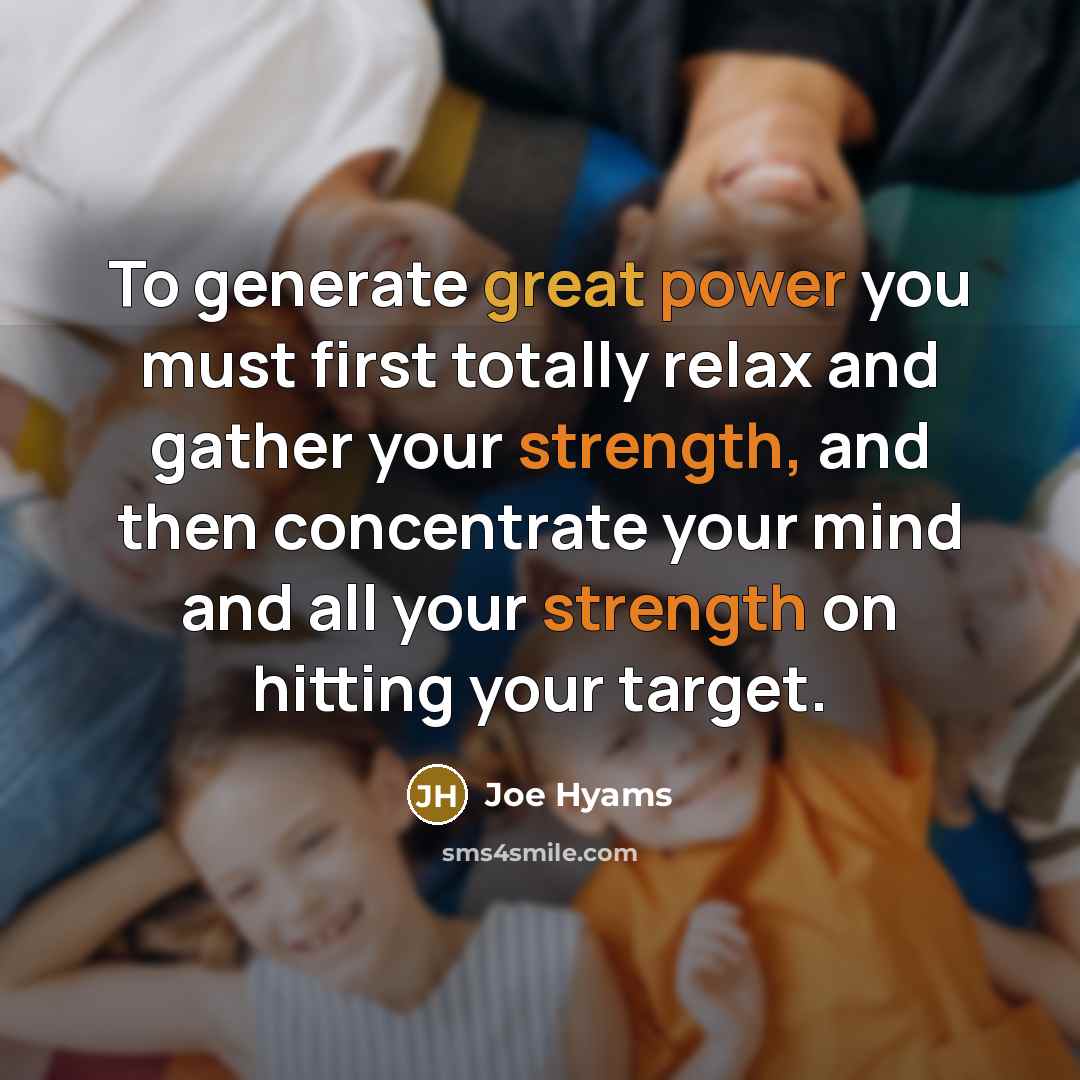 “To generate great power you must first totally relax and gather your strength, and then concentrate your mind and all your strength on hitting your target.” quote by Joe Hyams