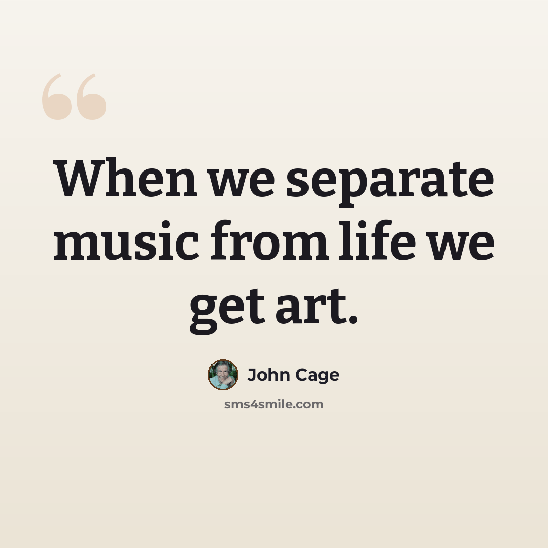 “When we separate music from life we get art.” quote by John Cage