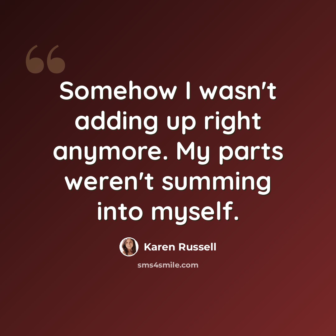 “Somehow I wasn't adding up right anymore. My parts weren't summing into myself.” quote by Karen Russell