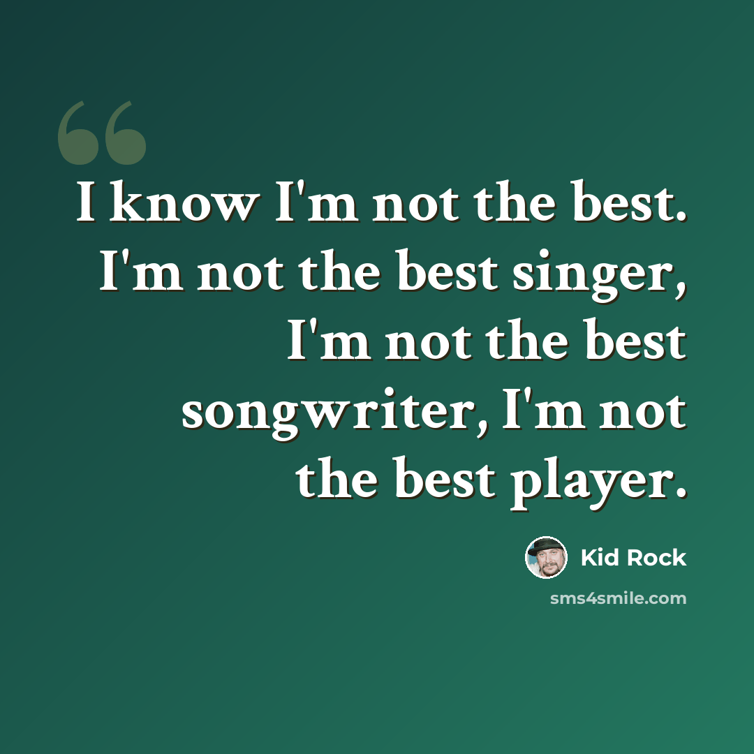 “I know I'm not the best. I'm not the best singer, I'm not the best songwriter, I'm not the best player.” quote by Kid Rock