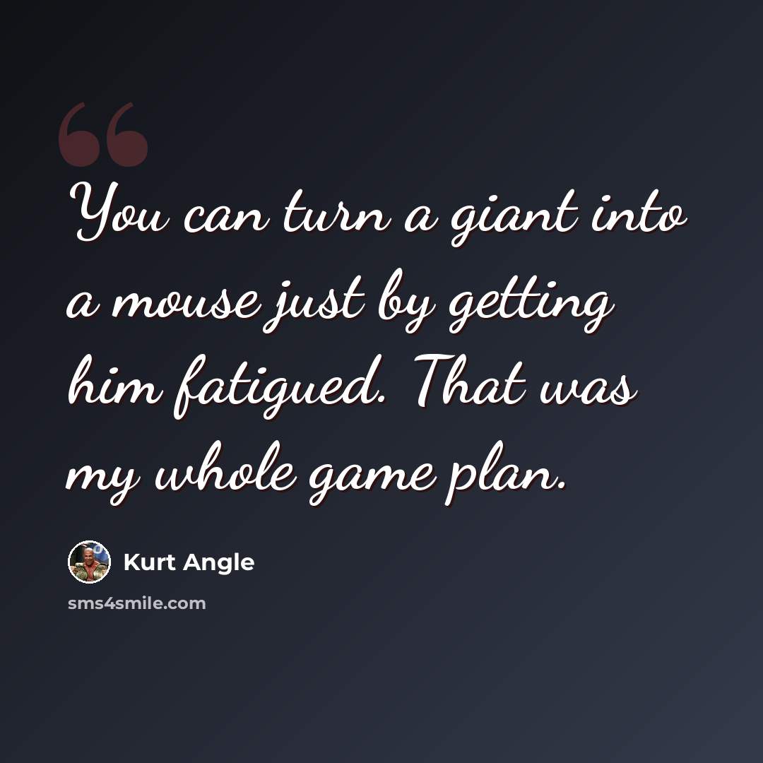 “You can turn a giant into a mouse just by getting him fatigued. That was my whole game plan.” quote by Kurt Angle