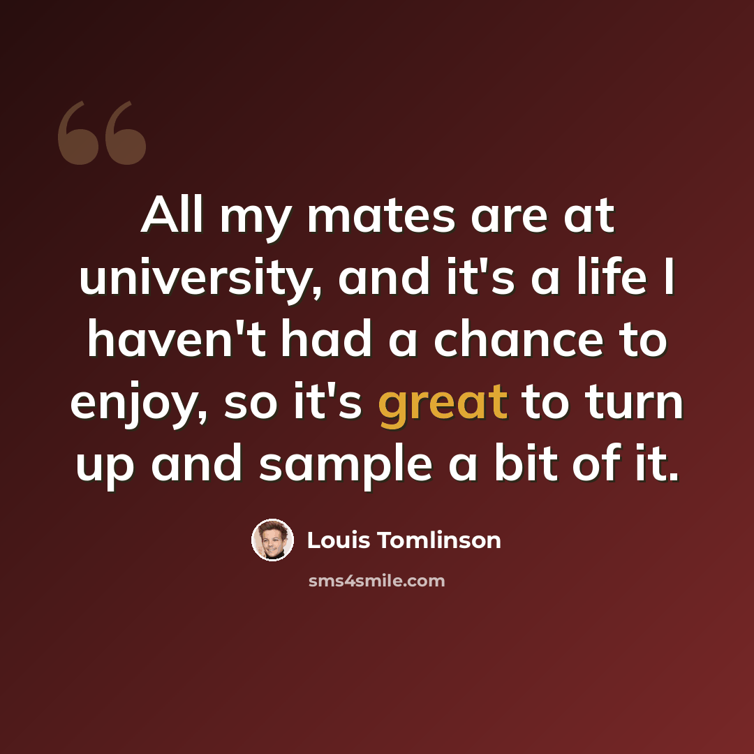 “All my mates are at university, and it's a life I haven't had a chance to enjoy, so it's great to turn up and sample a bit of it.” quote by Louis Tomlinson