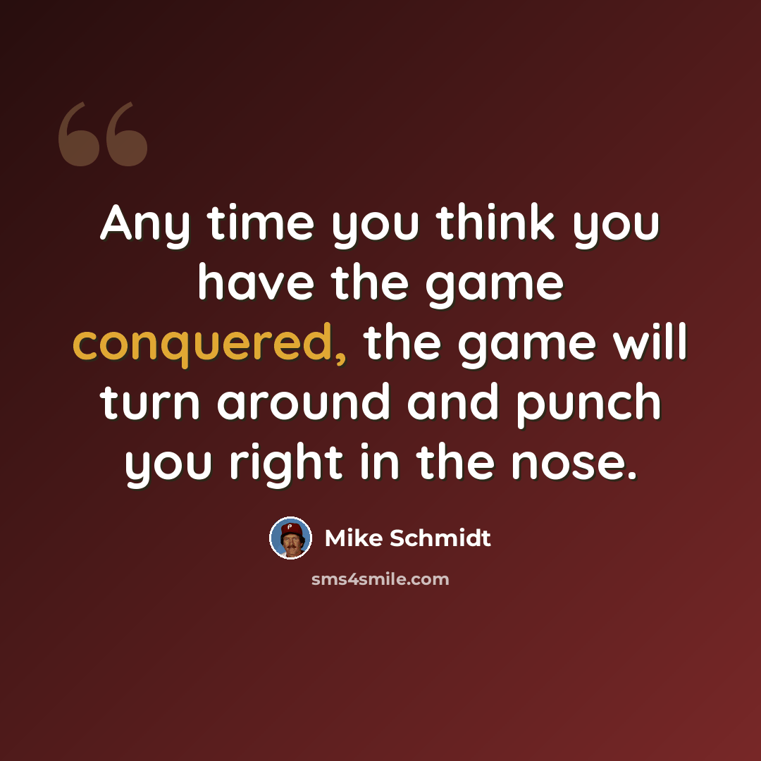 “Any time you think you have the game conquered, the game will turn around and punch you right in the nose.” quote by Mike Schmidt