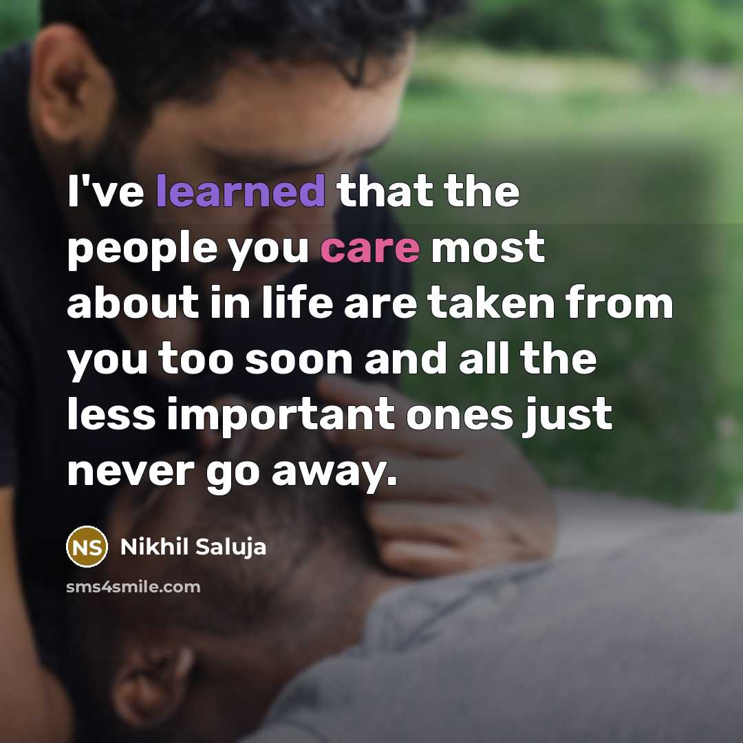 “I've learned that the people you care most about in life are taken from you too soon and all the less important ones just never go away.” quote by Nikhil Saluja
