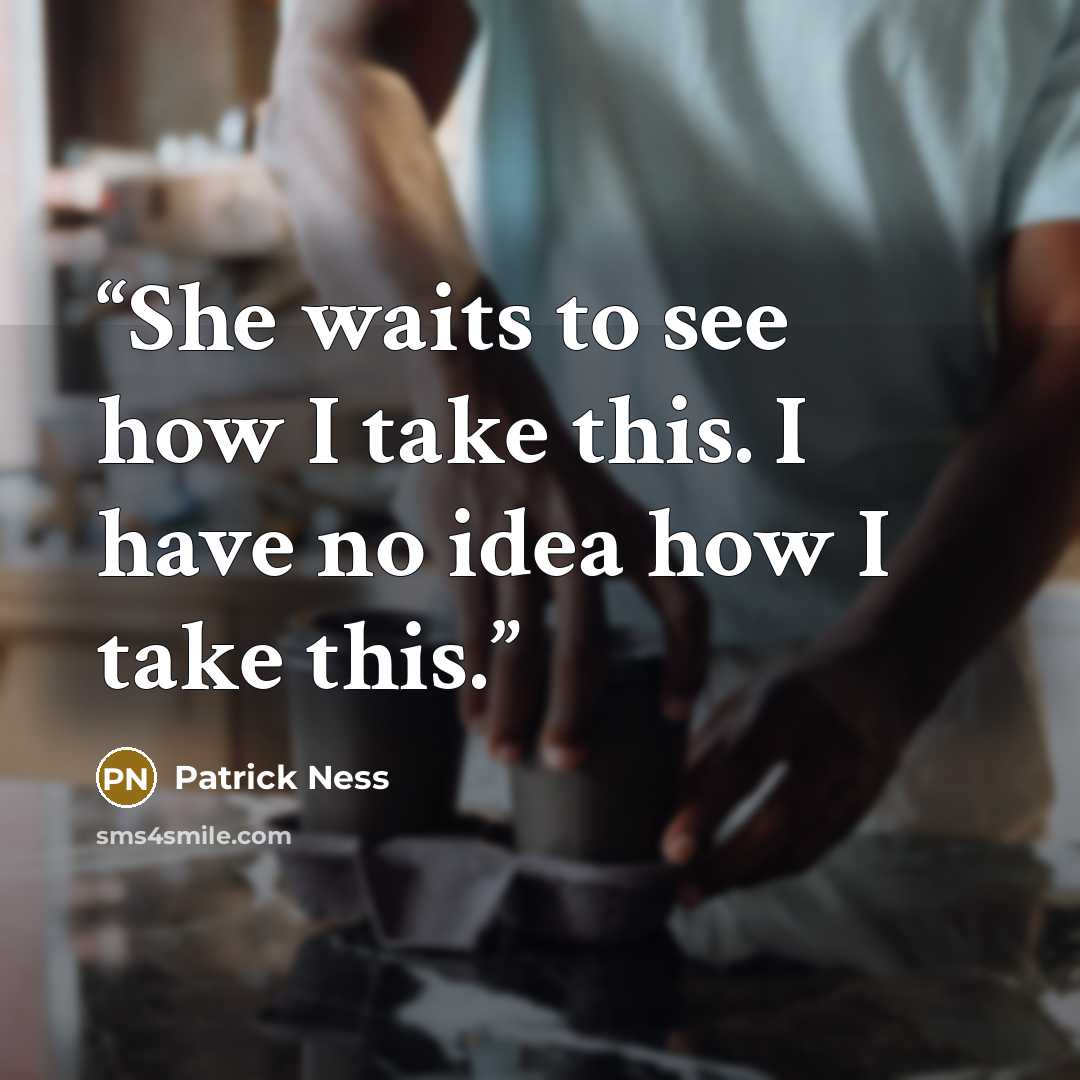 “She waits to see how I take this. I have no idea how I take this.” quote by Patrick Ness