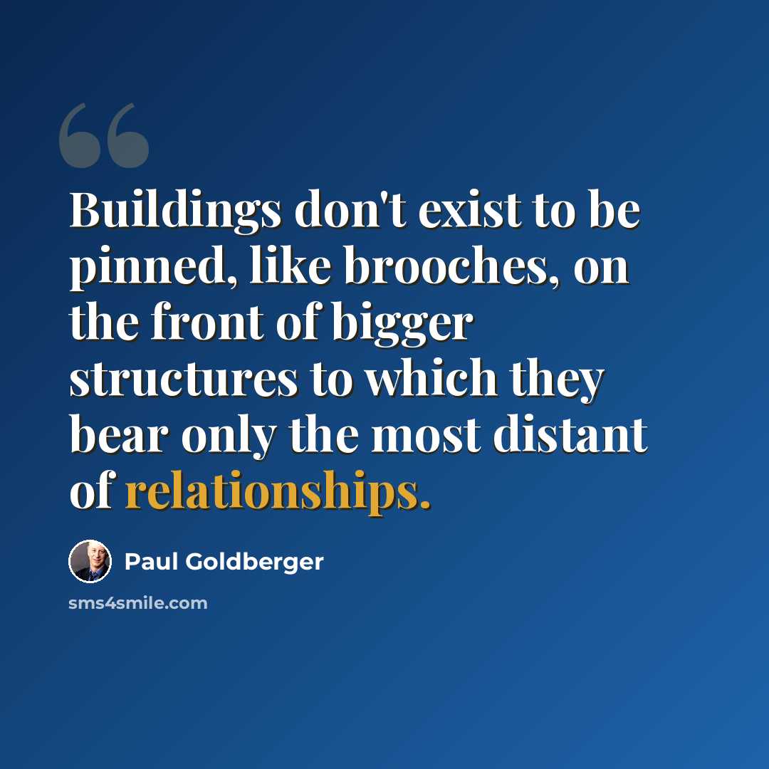 “Buildings don't exist to be pinned, like brooches, on the front of bigger structures to which they bear only the most distant of relationships.” quote by Paul Goldberger