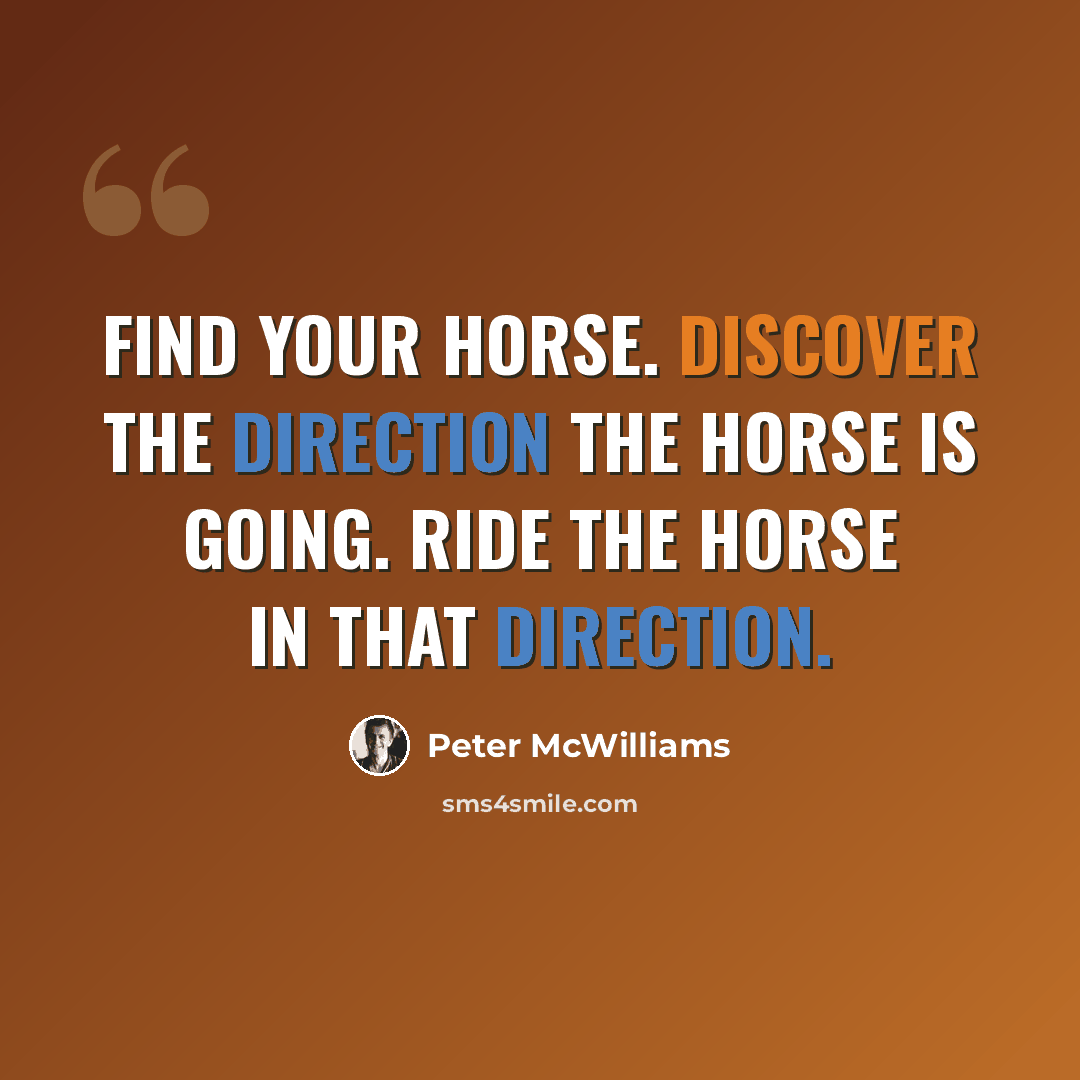“Find your horse. Discover the direction the horse is going. Ride the horse in that direction.” quote by Peter McWilliams