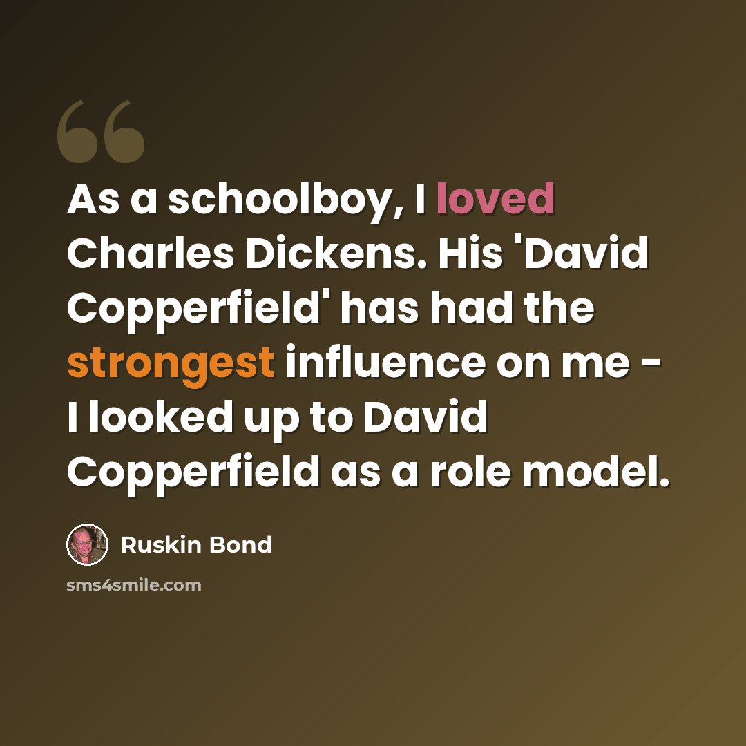 “As a schoolboy, I loved Charles Dickens. His 'David Copperfield' has had the strongest influence on me - I looked up to David Copperfield as a role model.” quote by Ruskin Bond