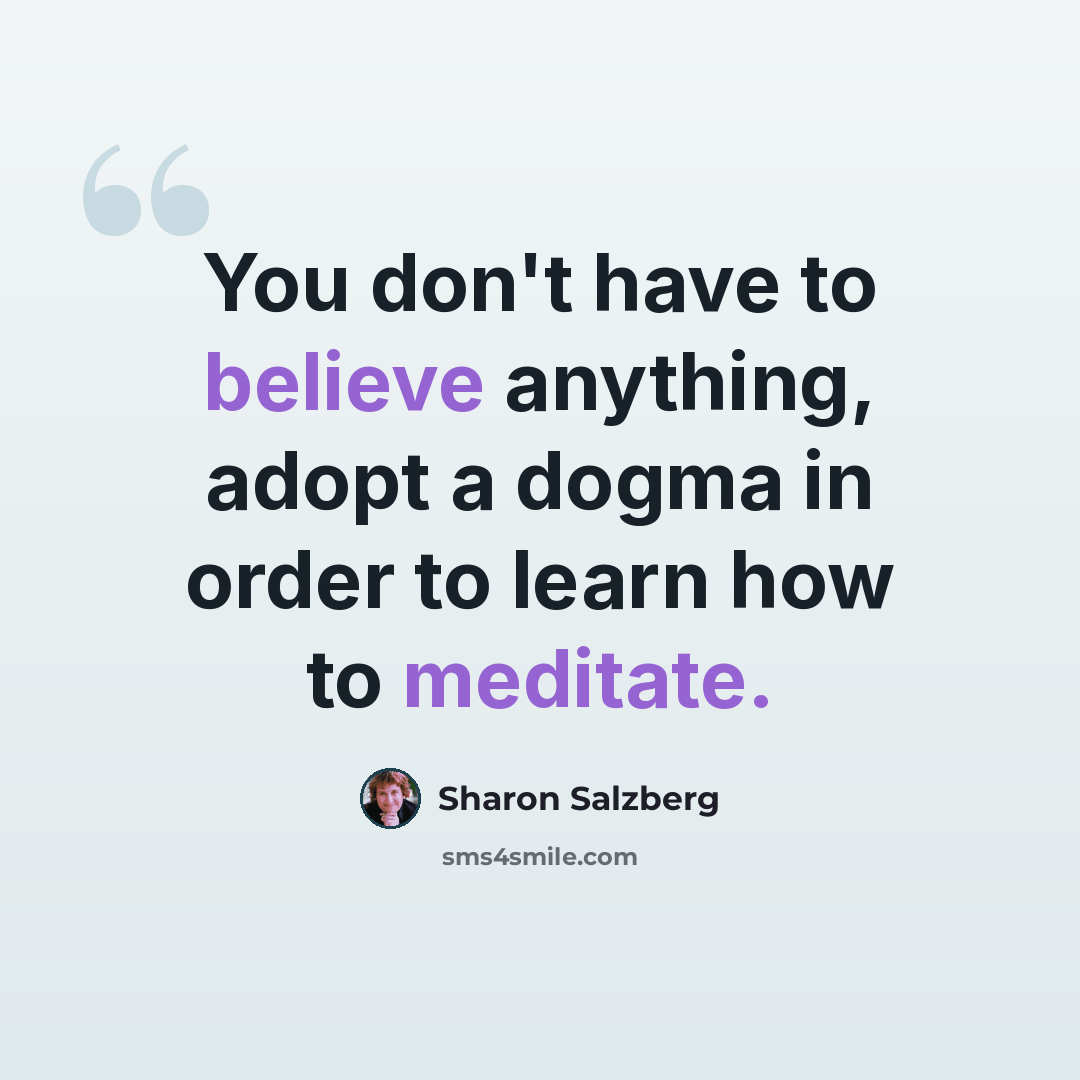 “You don't have to believe anything, adopt a dogma in order to learn how to meditate.” quote by Sharon Salzberg
