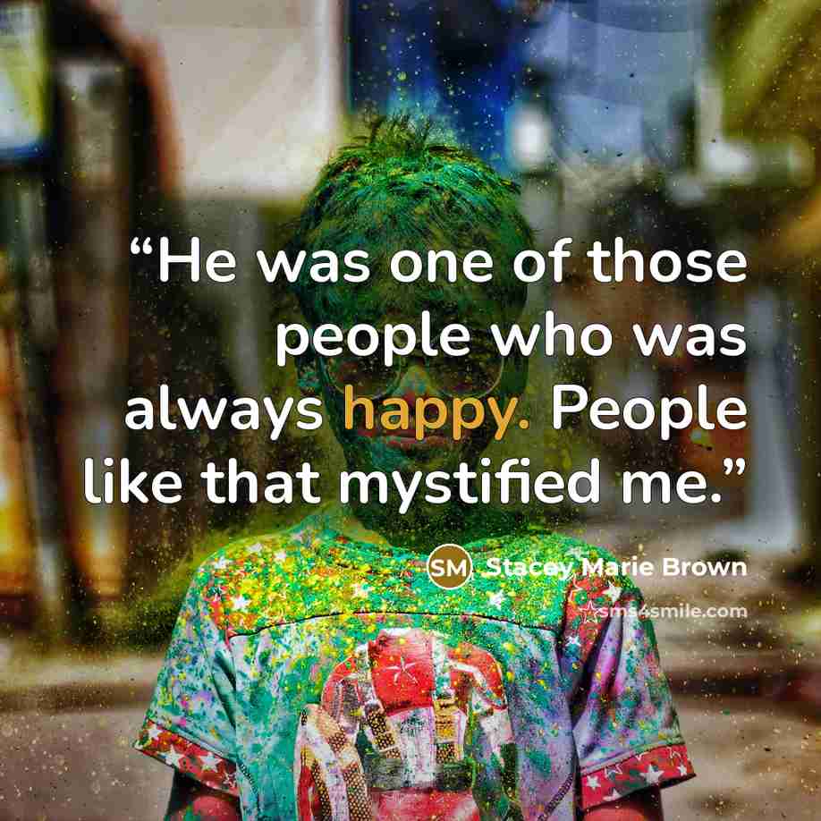 “He was one of those people who was always happy. People like that mystified me.” quote by Stacey Marie Brown