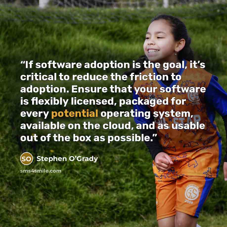 “If software adoption is the goal, it’s critical to reduce the friction to adoption. Ensure that your software is flexibly licensed, packaged for every potential operating system, available on the cloud, and as usable out of the box as possible.” quote by Stephen O’Grady