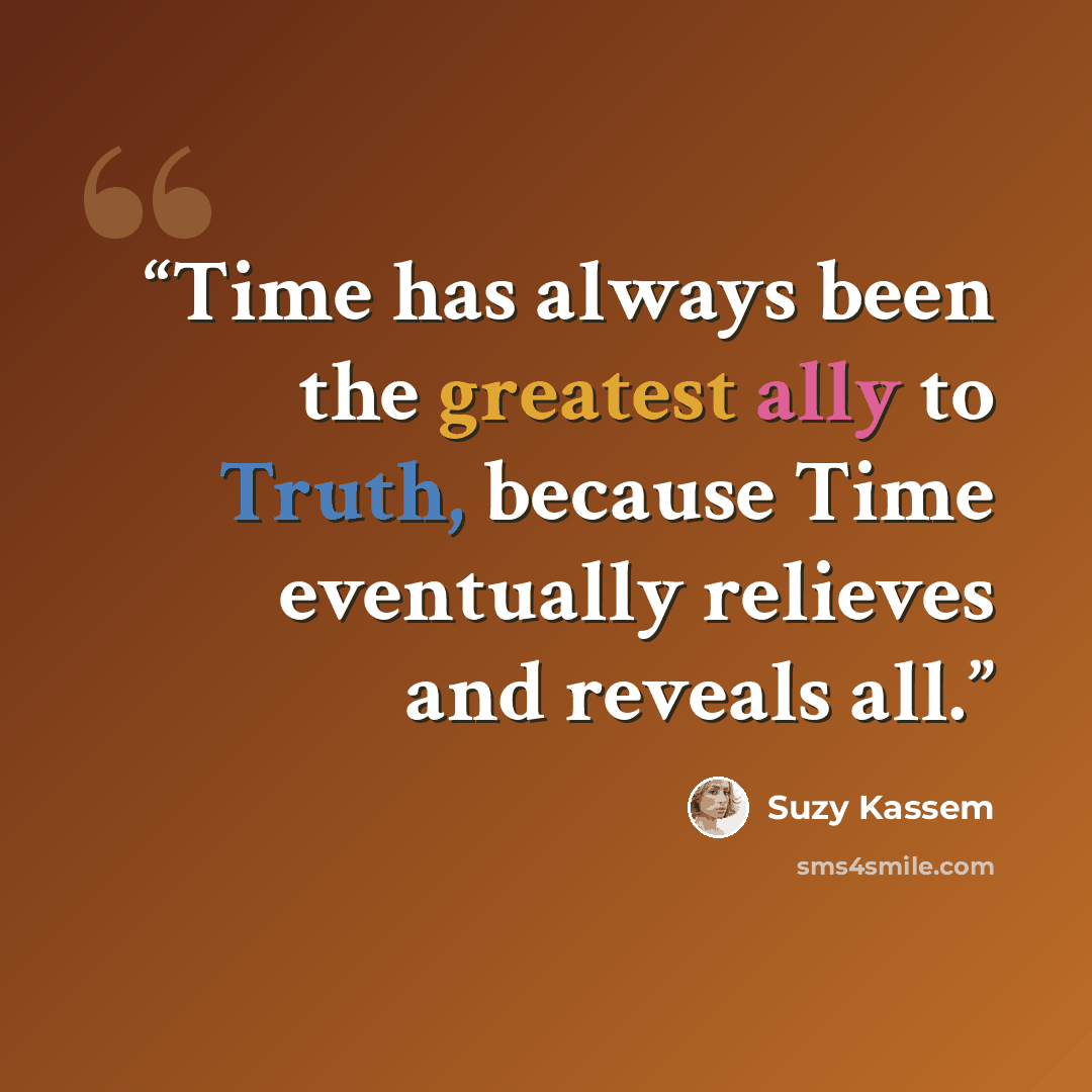 “Time has always been the greatest ally to Truth, because Time eventually relieves and reveals all.” quote by Suzy Kassem