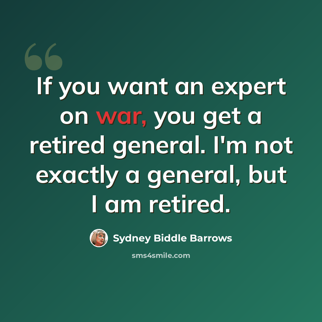 “If you want an expert on war, you get a retired general. I'm not exactly a general, but I am retired.” quote by Sydney Biddle Barrows