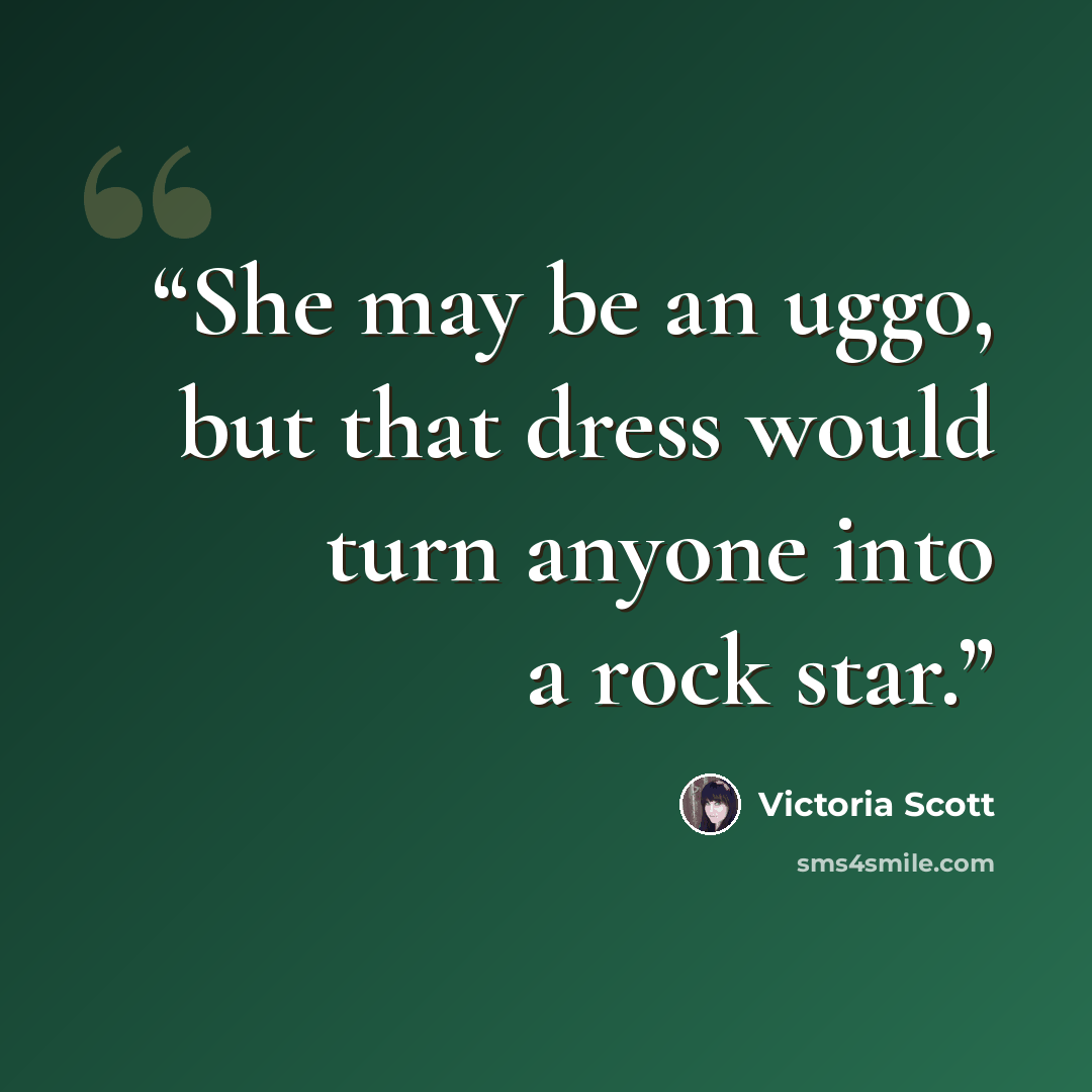 “She may be an uggo, but that dress would turn anyone into a rock star.” quote by Victoria Scott