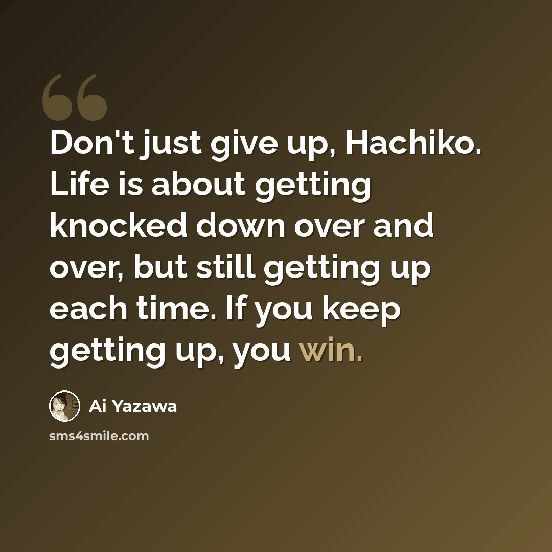 “Don't just give up, Hachiko. Life is about getting knocked down over and over, but still getting up each time. If you keep getting up, you win.” quote by Ai Yazawa