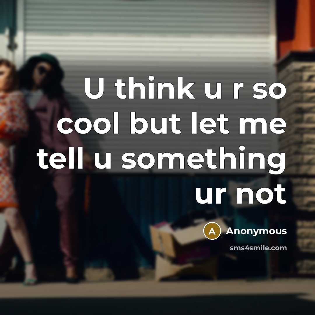 “U think u r so cool but let me tell u something ur not” quote by Anonymous