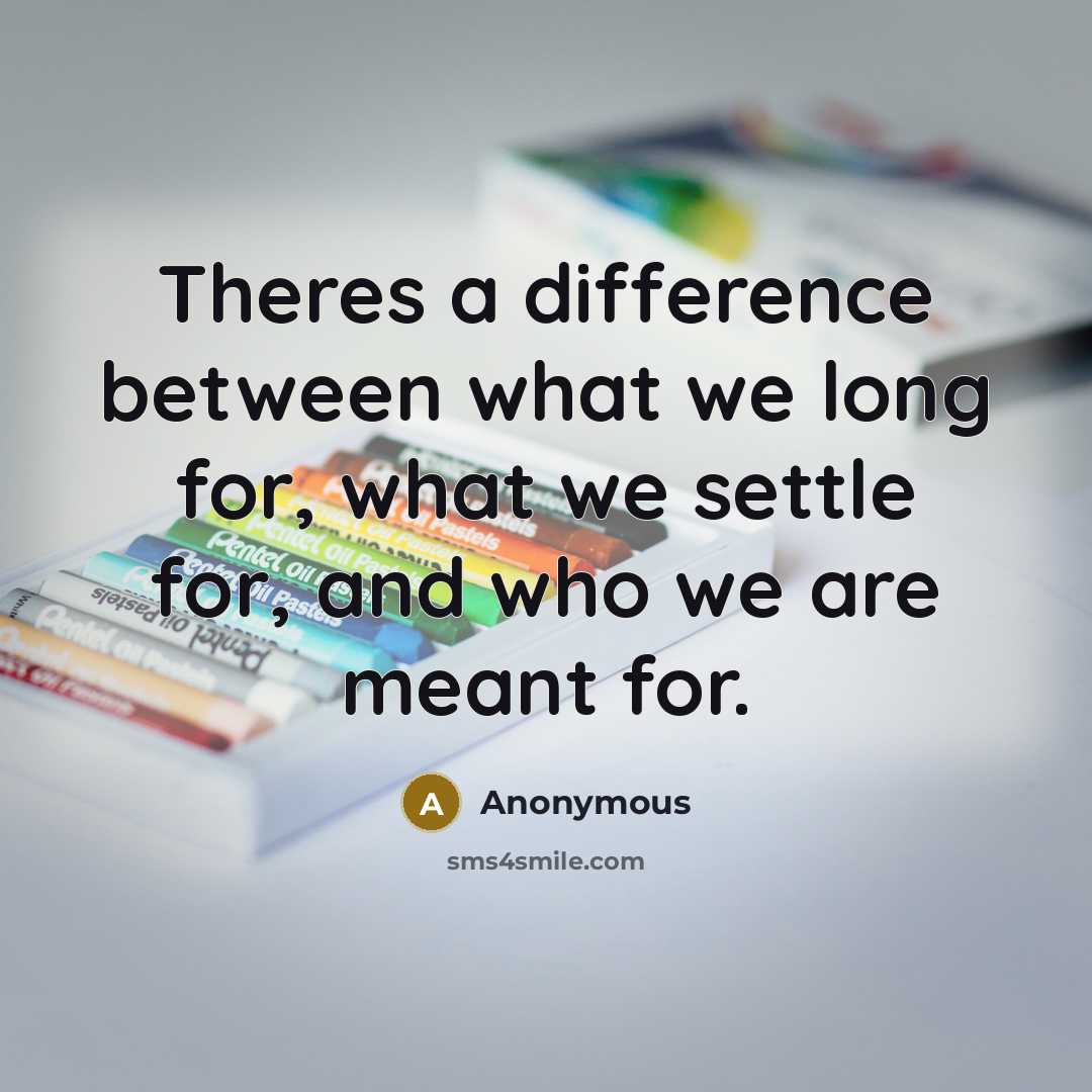 “Theres a difference between what we long for, what we settle for, and who we are meant for.” quote by Anonymous