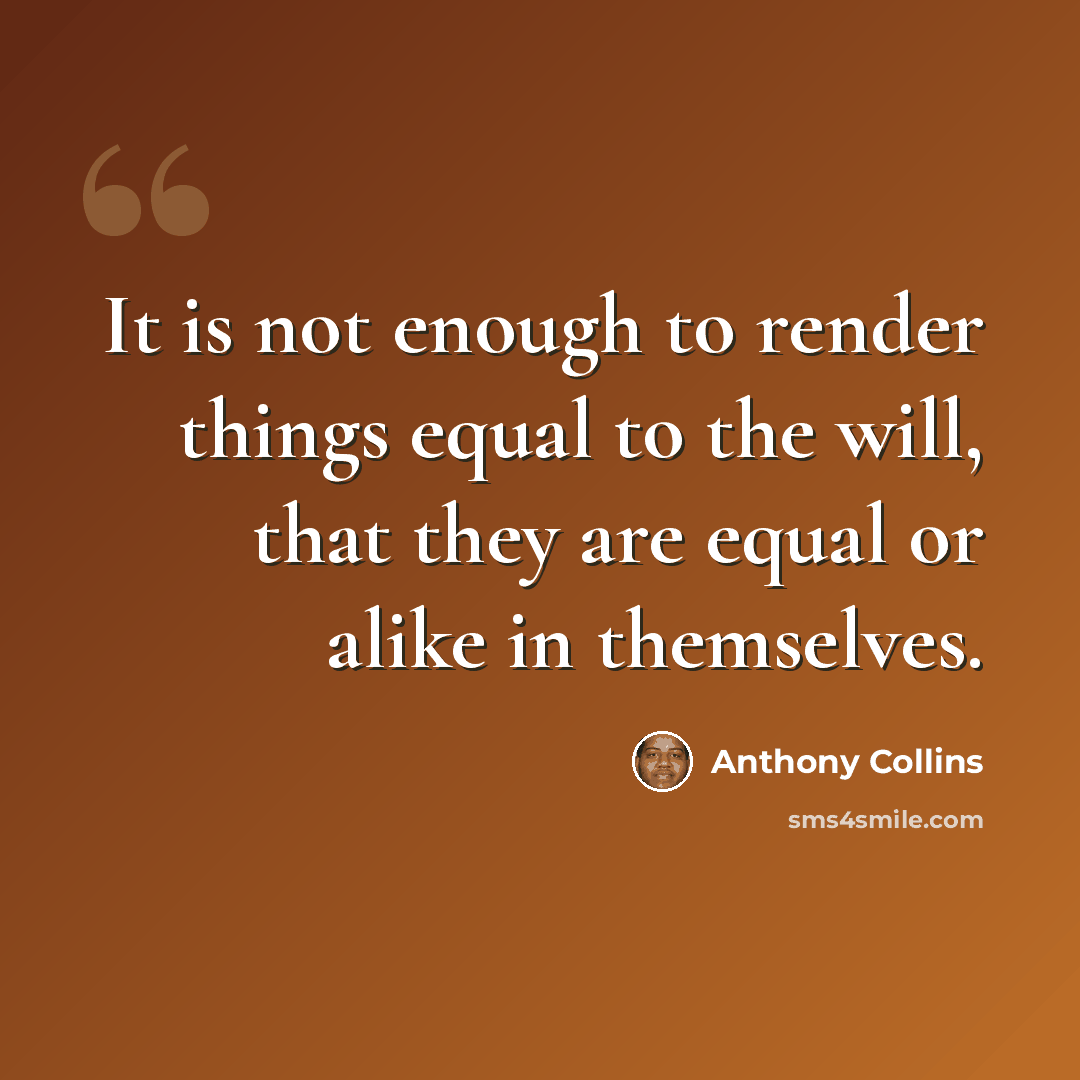 “It is not enough to render things equal to the will, that they are equal or alike in themselves.” quote by Anthony Collins