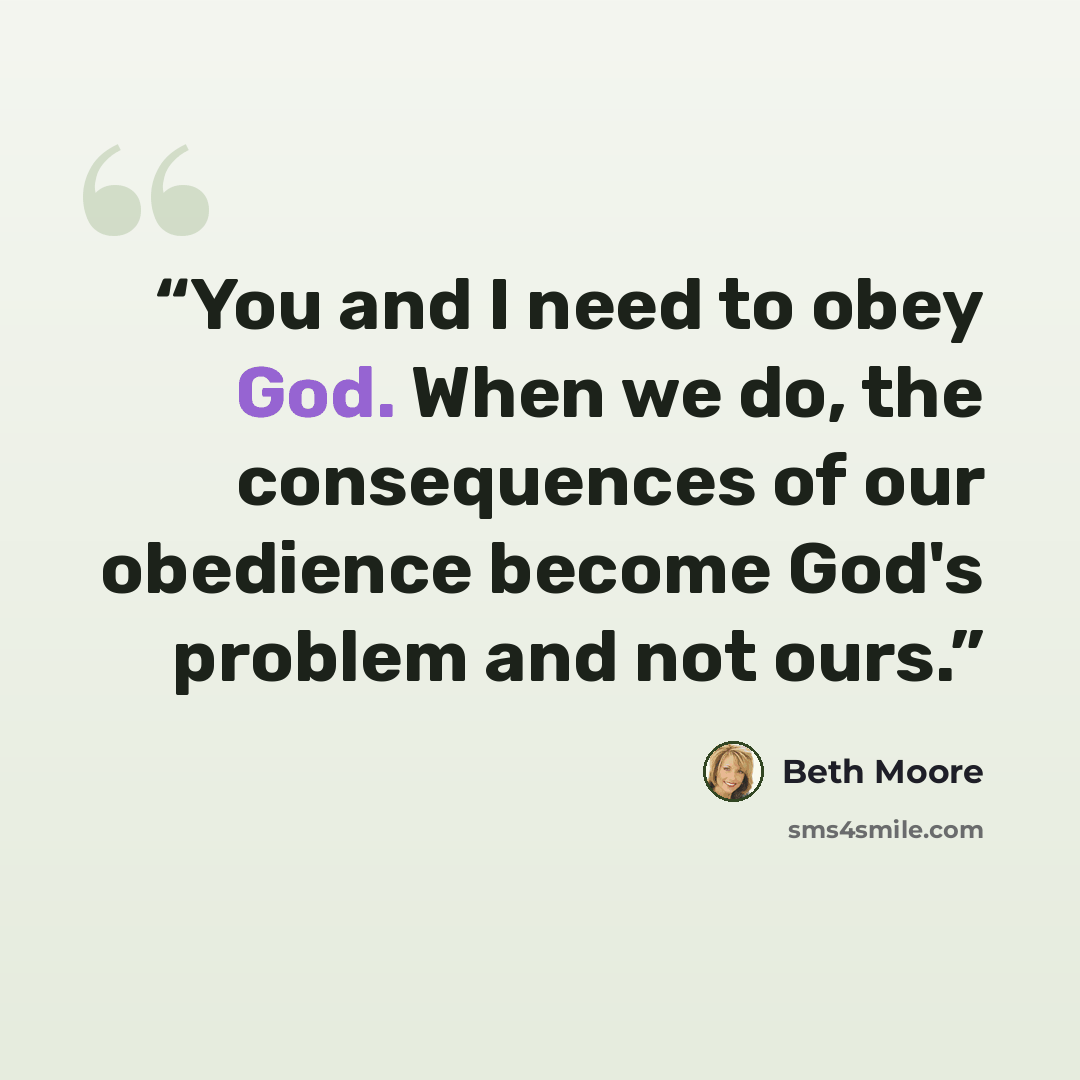 “You and I need to obey God. When we do, the consequences of our obedience become God's problem and not ours.” quote by Beth Moore