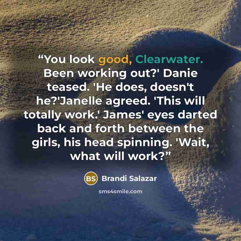 “You look good, Clearwater. Been working out?' Danie teased. 'He does, doesn't he?'Janelle agreed. 'This will totally work.' James' eyes darted back and forth between the girls, his head spinning. 'Wait, what will work?” quote by Brandi Salazar