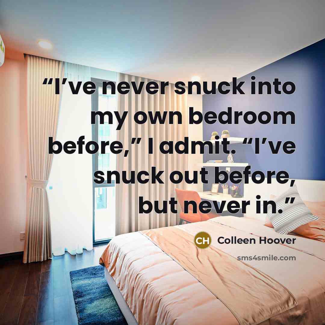 “I’ve never snuck into my own bedroom before,” I admit. “I’ve snuck out before, but never in.” quote by Colleen Hoover