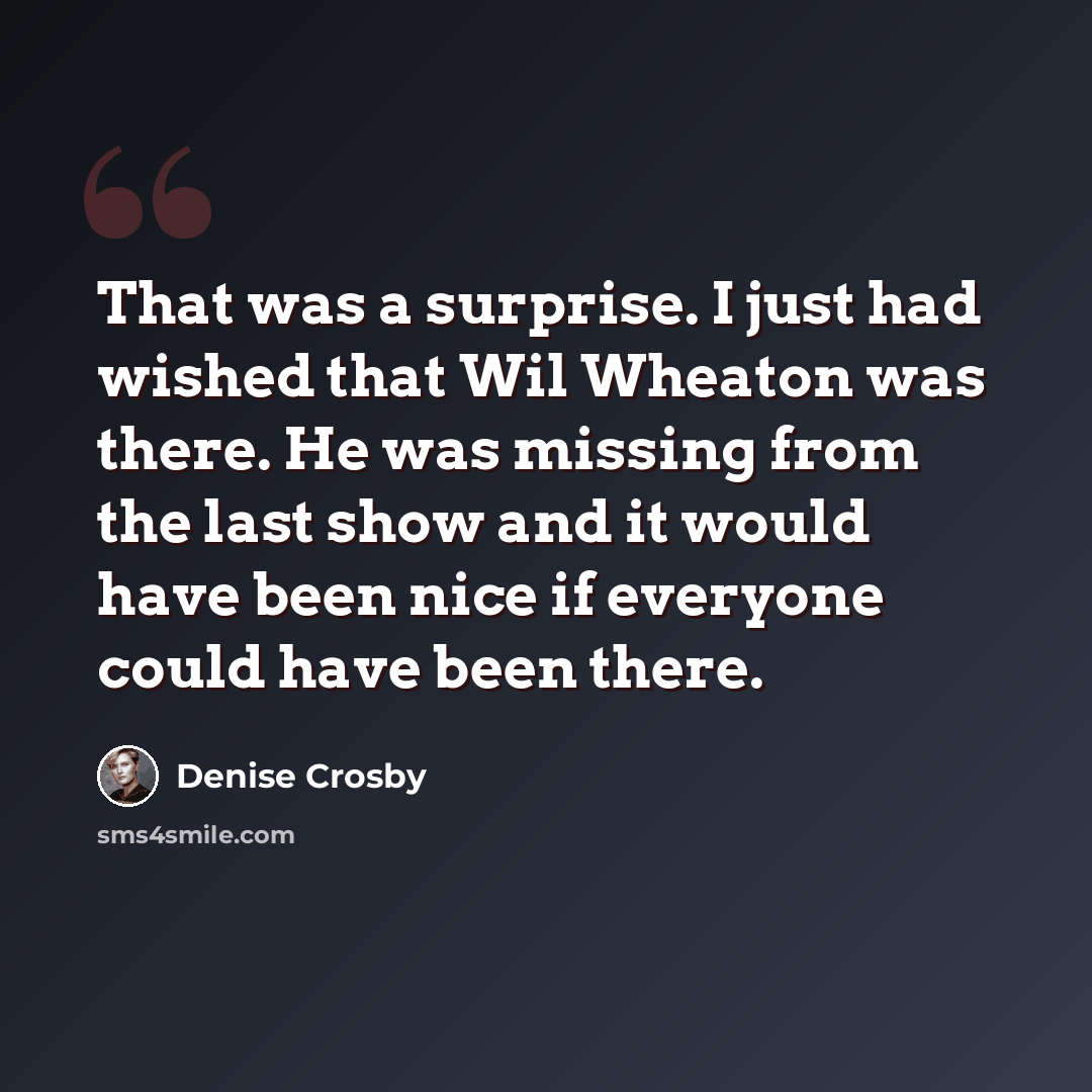 “That was a surprise. I just had wished that Wil Wheaton was there. He was missing from the last show and it would have been nice if everyone could have been there.” quote by Denise Crosby