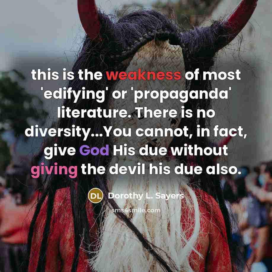 “this is the weakness of most 'edifying' or 'propaganda' literature. There is no diversity...You cannot, in fact, give God His due without giving the devil his due also.” quote by Dorothy L. Sayers