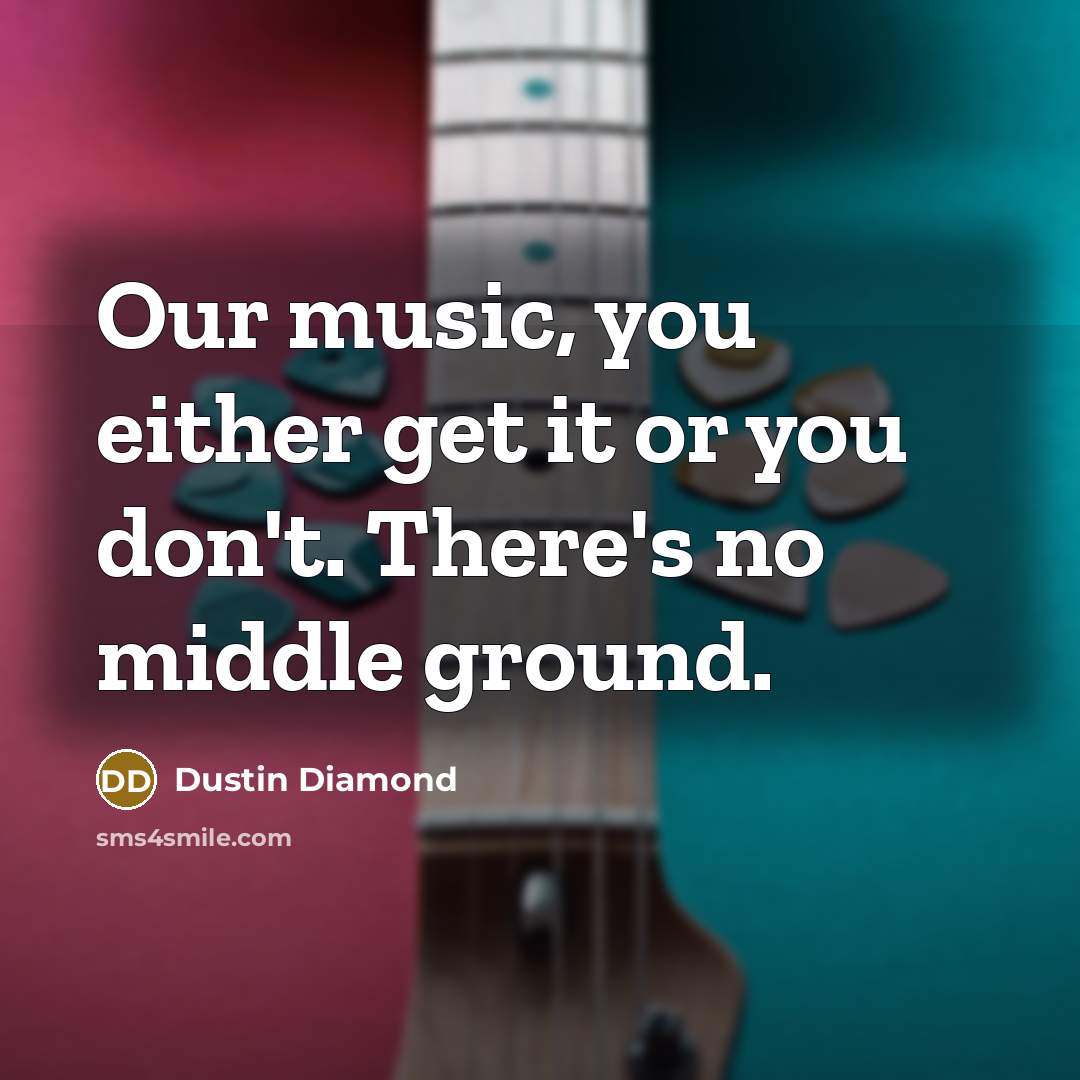 “Our music, you either get it or you don't. There's no middle ground.” quote by Dustin Diamond